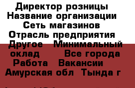 Директор розницы › Название организации ­ Сеть магазинов › Отрасль предприятия ­ Другое › Минимальный оклад ­ 1 - Все города Работа » Вакансии   . Амурская обл.,Тында г.